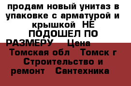 продам новый унитаз в упаковке с арматурой и крышкой (НЕ ПОДОШЕЛ ПО РАЗМЕРУ) › Цена ­ 1 000 - Томская обл., Томск г. Строительство и ремонт » Сантехника   